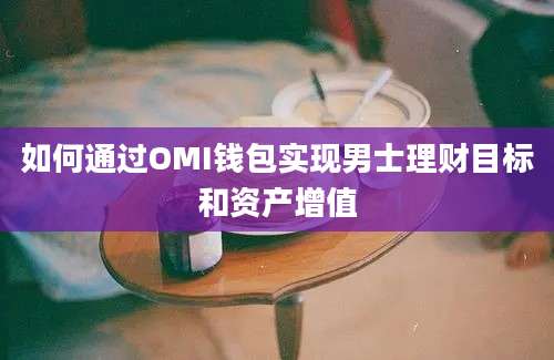 如何通过OMI钱包实现男士理财目标和资产增值