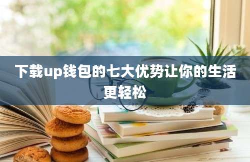 下载up钱包的七大优势让你的生活更轻松