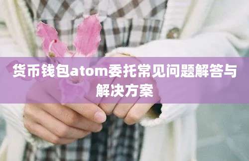 货币钱包atom委托常见问题解答与解决方案