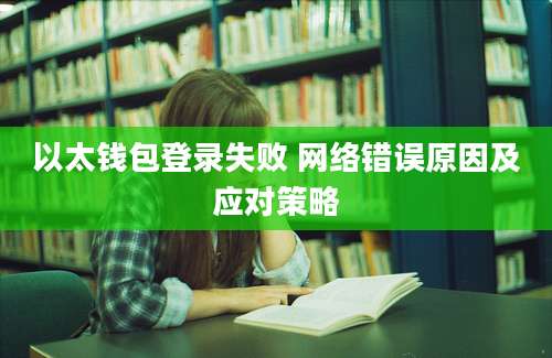 以太钱包登录失败 网络错误原因及应对策略