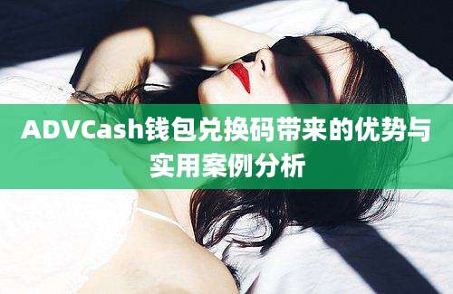 ADVCash钱包兑换码带来的优势与实用案例分析