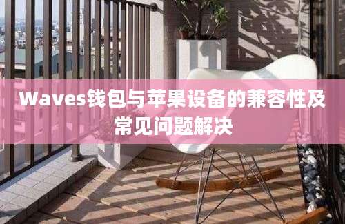 Waves钱包与苹果设备的兼容性及常见问题解决