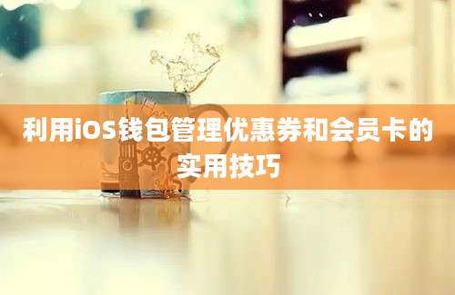 利用iOS钱包管理优惠券和会员卡的实用技巧