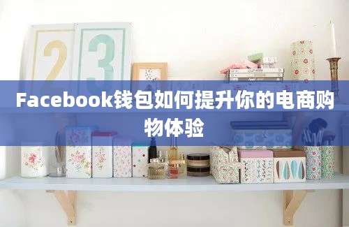 Facebook钱包如何提升你的电商购物体验