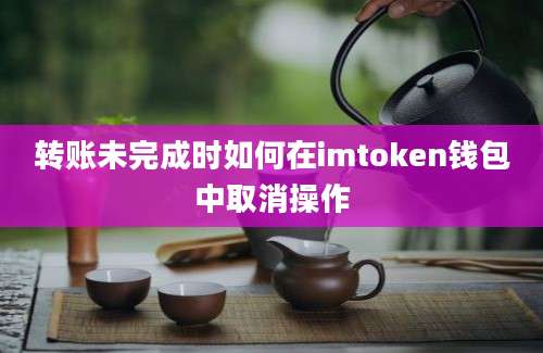 转账未完成时如何在imtoken钱包中取消操作