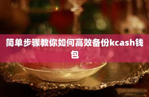 简单步骤教你如何高效备份kcash钱包