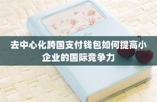 去中心化跨国支付钱包如何提高小企业的国际竞争力