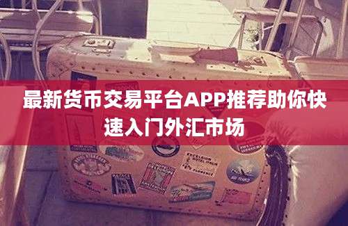 最新货币交易平台APP推荐助你快速入门外汇市场