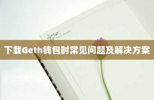 下载Geth钱包时常见问题及解决方案